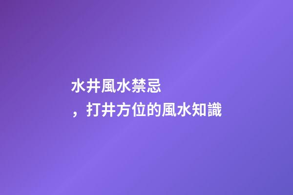 水井風水禁忌，打井方位的風水知識